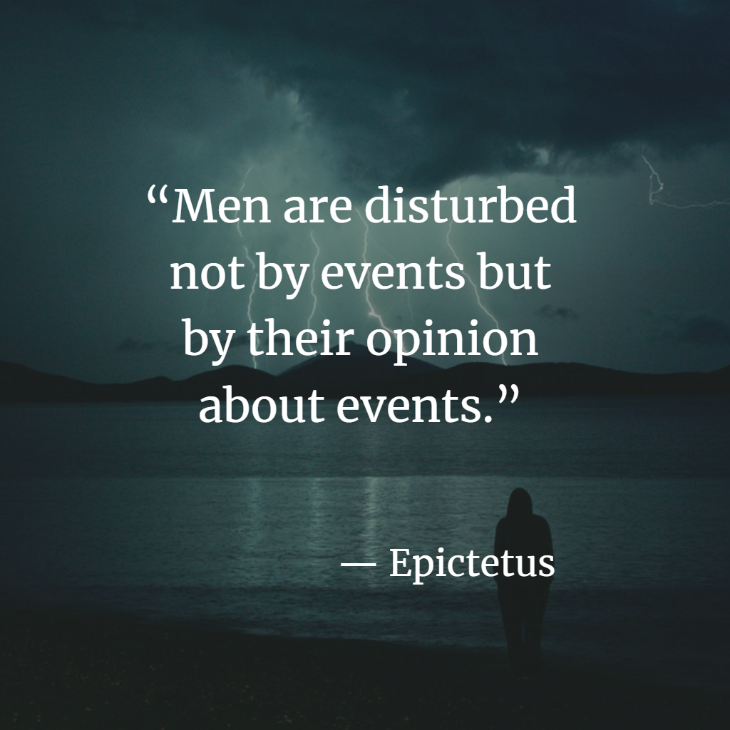 “Men are disturbed not by events but by their opinion about events.” - Epictetus