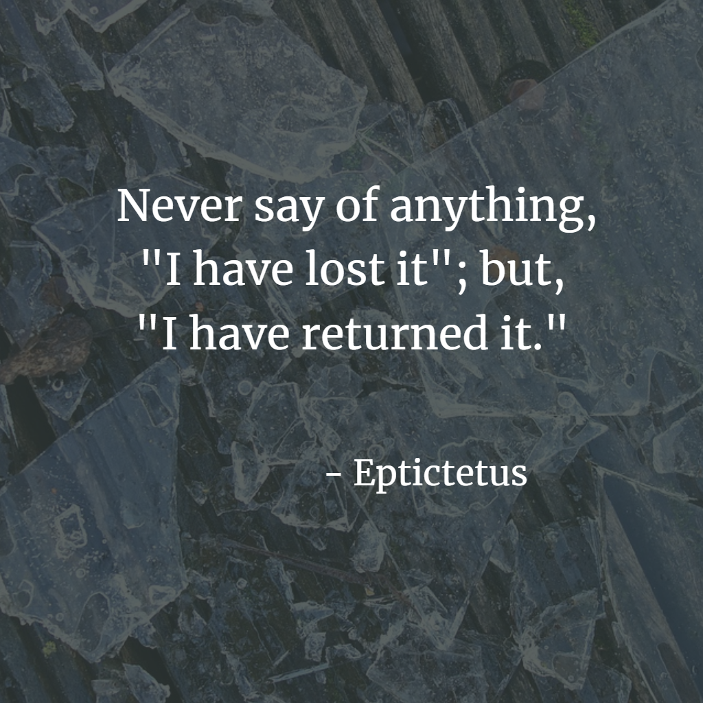 Never say of anything, "I have lost it"; but, "I have returned it." - Epictetus