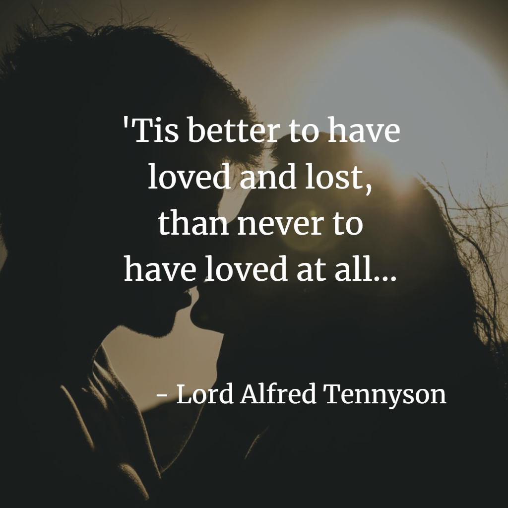 Tis better to have loved and lost, than never to have loved at all - Tennyson
